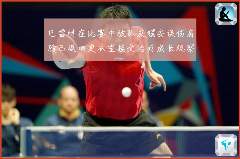 巴雷特在比赛中被队友锡安误伤肩膀已返回更衣室接受治疗成长观察