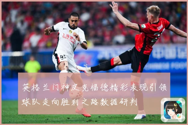 英格兰门神皮克福德精彩表现引领球队走向胜利之路数据研判
