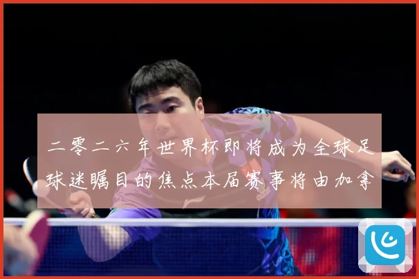 二零二六年世界杯即将成为全球足球迷瞩目的焦点本届赛事将由加拿战术观察