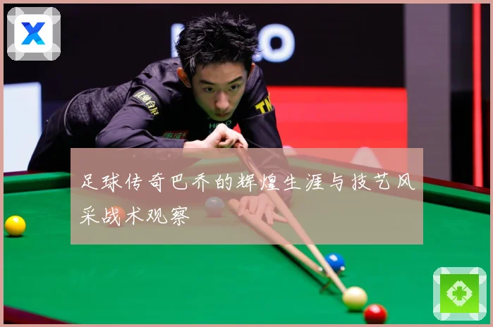 足球传奇巴乔的辉煌生涯与技艺风采战术观察