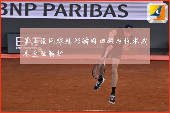 蒂亚福网球精彩瞬间回顾与技术战术全面解析