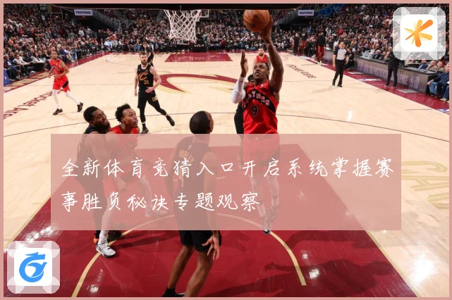 全新体育竞猜入口开启系统掌握赛事胜负秘诀专题观察