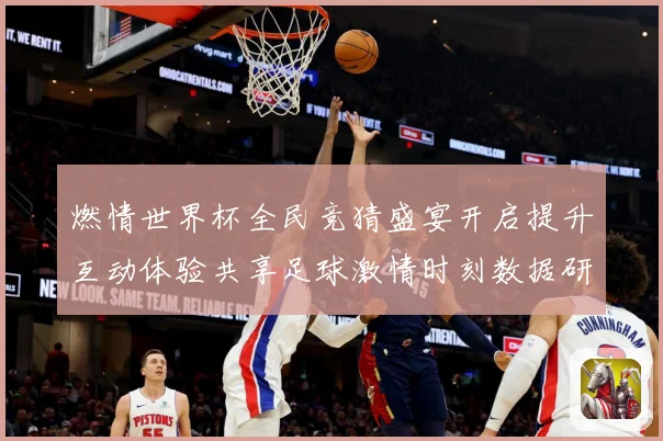 燃情世界杯全民竞猜盛宴开启提升互动体验共享足球激情时刻数据研判