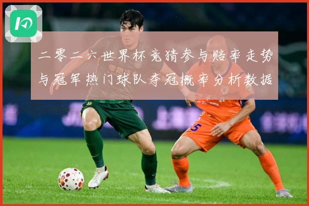 二零二六世界杯竞猜参与赔率走势与冠军热门球队夺冠概率分析数据研判