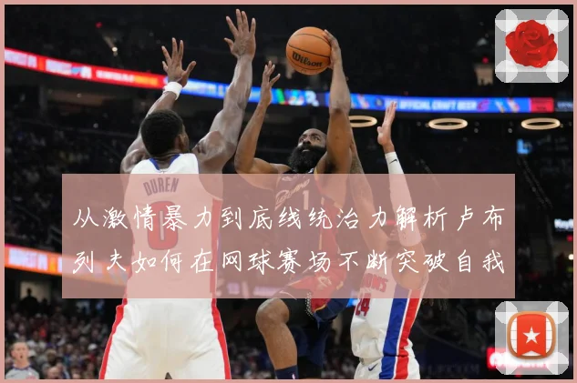 从激情暴力到底线统治力解析卢布列夫如何在网球赛场不断突破自我极限之路
