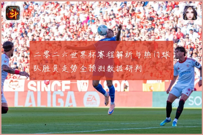 二零二六世界杯赛程解析与热门球队胜负走势全预测数据研判