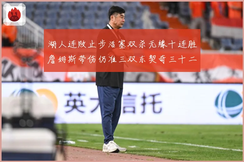 湖人连败止步活塞双杀无缘十连胜詹姆斯带伤仍准三双东契奇三十二赛场复盘