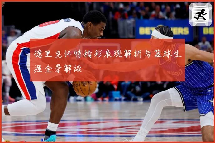 德里克怀特精彩表现解析与篮球生涯全景解读
