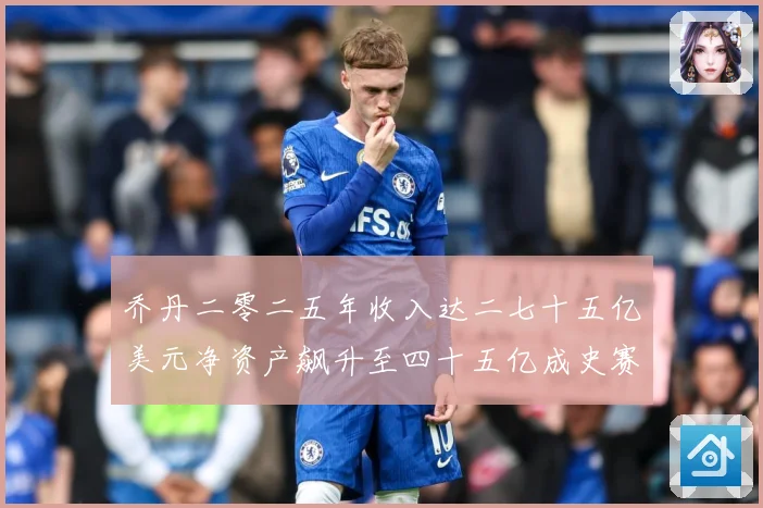 乔丹二零二五年收入达二七十五亿美元净资产飙升至四十五亿成史赛场复盘