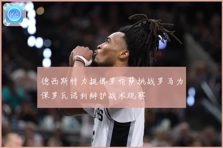 德西斯特力挺佛罗伦萨挑战罗马为保罗瓦诺利辩护战术观察