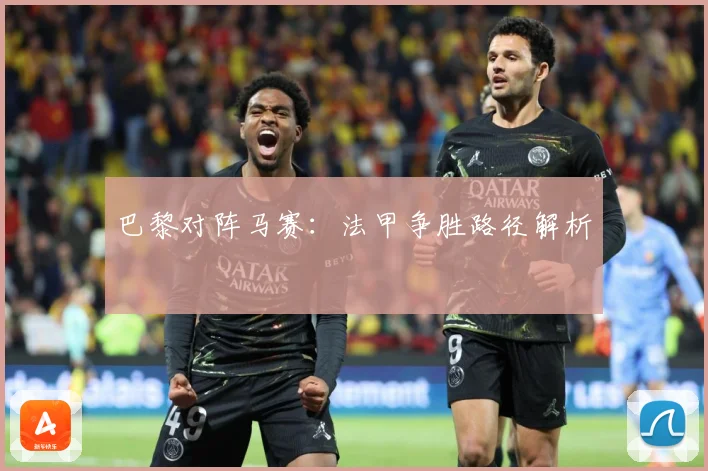 巴黎对阵马赛：法甲争胜路径解析