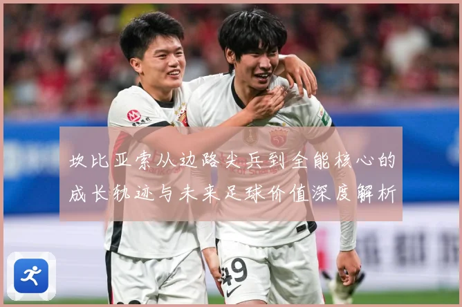 坎比亚索从边路尖兵到全能核心的成长轨迹与未来足球价值深度解析