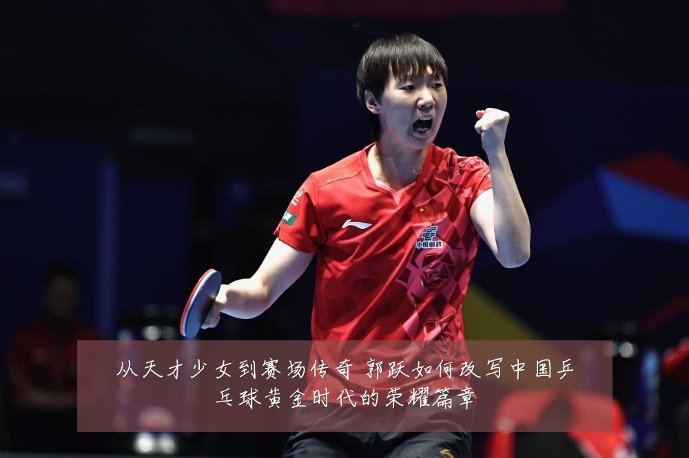 从天才少女到赛场传奇 郭跃如何改写中国乒乓球黄金时代的荣耀篇章