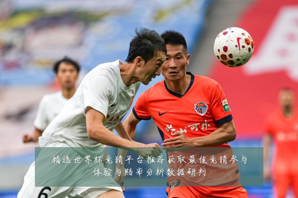 精选世界杯竞猜平台推荐获取最佳竞猜参与体验与赔率分析数据研判