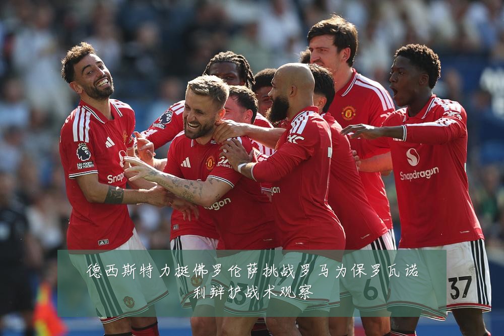 德西斯特力挺佛罗伦萨挑战罗马为保罗瓦诺利辩护战术观察