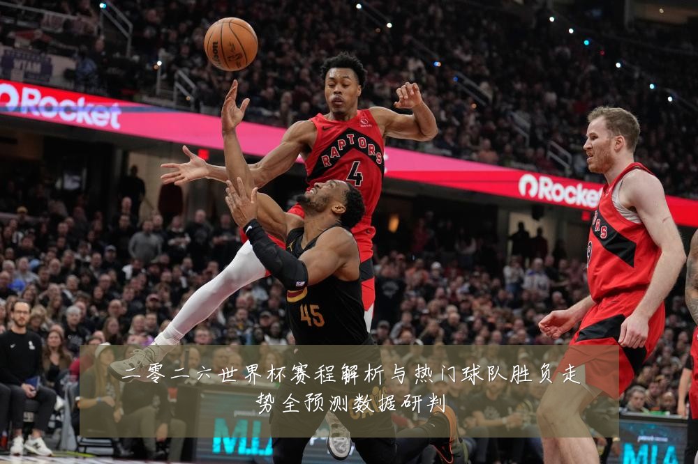 二零二六世界杯赛程解析与热门球队胜负走势全预测数据研判