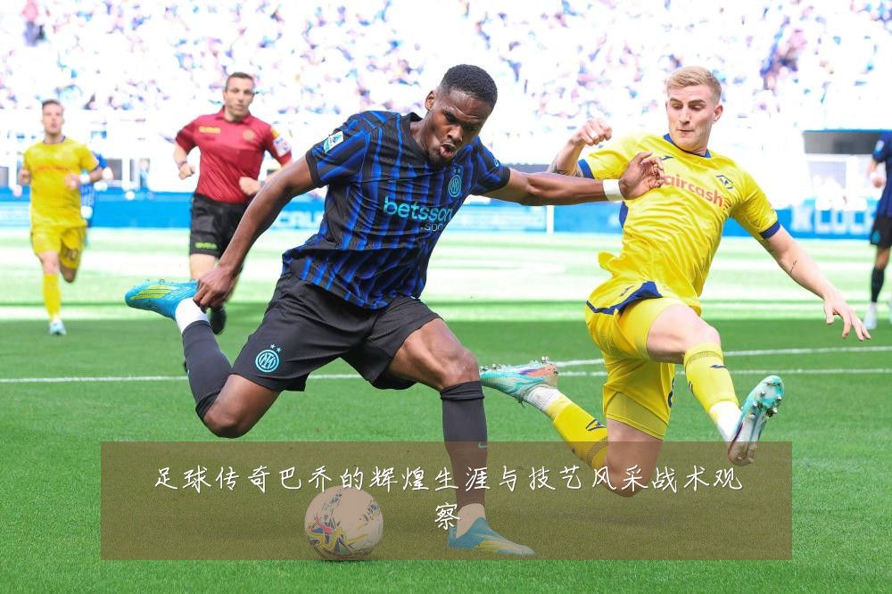 足球传奇巴乔的辉煌生涯与技艺风采战术观察