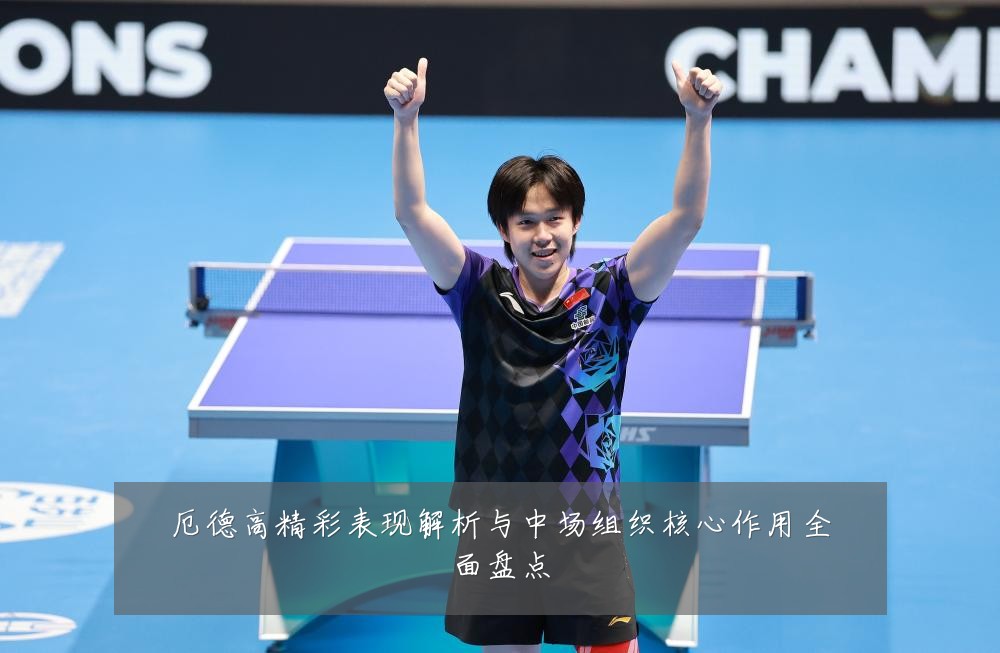 厄德高精彩表现解析与中场组织核心作用全面盘点